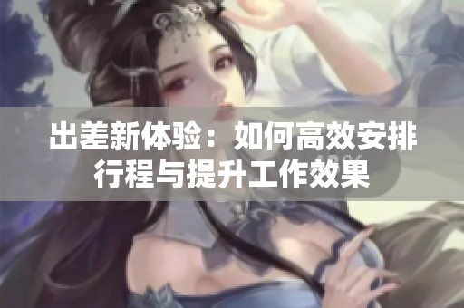 出差新体验：如何高效安排行程与提升工作效果