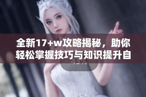 全新17+w攻略揭秘，助你轻松掌握技巧与知识提升自我