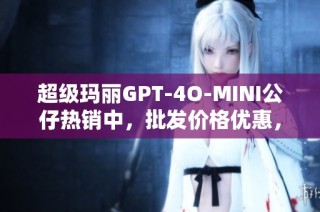 超级玛丽GPT-4O-MINI公仔热销中，批发价格优惠，产地优质保证，快来选购！