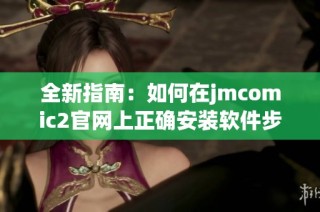全新指南：如何在jmcomic2官网上正确安装软件步骤详解