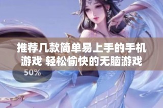 推荐几款简单易上手的手机游戏 轻松愉快的无脑游戏体验分享