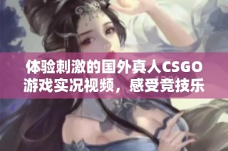 体验刺激的国外真人CSGO游戏实况视频，感受竞技乐趣与团队合作