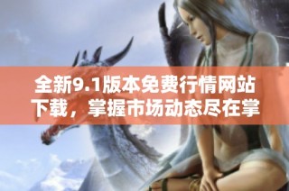 全新9.1版本免费行情网站下载，掌握市场动态尽在掌握