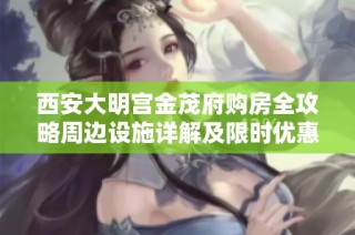 西安大明宫金茂府购房全攻略周边设施详解及限时优惠信息分享