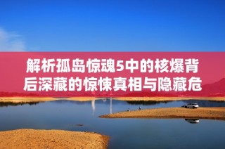 解析孤岛惊魂5中的核爆背后深藏的惊悚真相与隐藏危机揭秘
