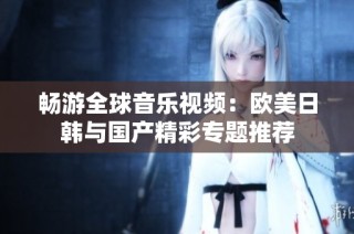 畅游全球音乐视频：欧美日韩与国产精彩专题推荐