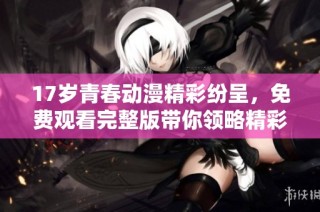 17岁青春动漫精彩纷呈，免费观看完整版带你领略精彩世界