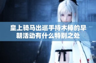 皇上骑马出巡手持木棒的早朝活动有什么特别之处