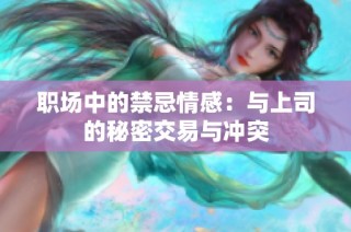 职场中的禁忌情感：与上司的秘密交易与冲突