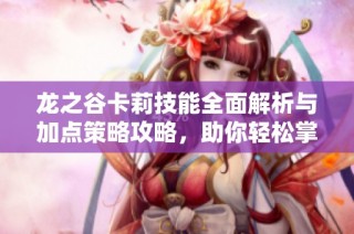 龙之谷卡莉技能全面解析与加点策略攻略，助你轻松掌握角色优势