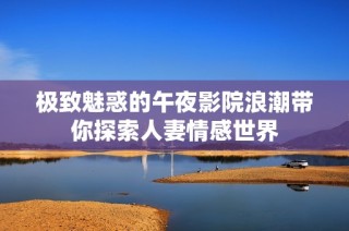 极致魅惑的午夜影院浪潮带你探索人妻情感世界