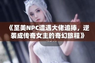 《至美NPC遭遇大佬追捧，逆袭成传奇女主的奇幻旅程》