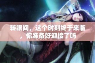 转眼间，这个时刻终于来临，你准备好迎接了吗