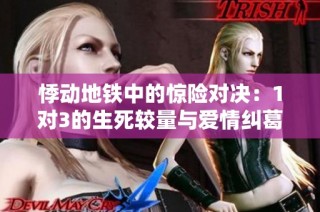 悸动地铁中的惊险对决：1对3的生死较量与爱情纠葛