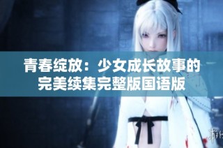 青春绽放：少女成长故事的完美续集完整版国语版
