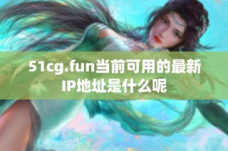 51cg.fun当前可用的最新IP地址是什么呢