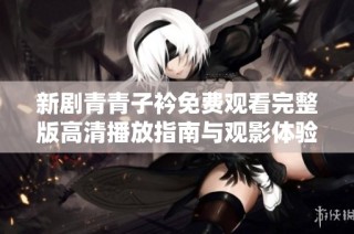 新剧青青子衿免费观看完整版高清播放指南与观影体验分享