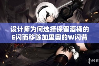 设计师为何选择保留酒桶的E闪而移除加里奥的W闪背后的深层原因分析