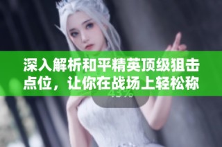 深入解析和平精英顶级狙击点位，让你在战场上轻松称霸吃鸡游戏