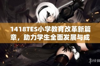 1418TES小学教育改革新篇章，助力学生全面发展与成长