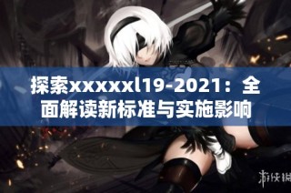 探索xxxxxl19-2021：全面解读新标准与实施影响