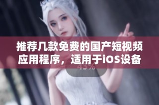 推荐几款免费的国产短视频应用程序，适用于iOS设备