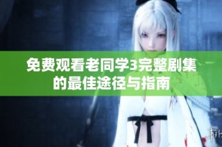 免费观看老同学3完整剧集的最佳途径与指南