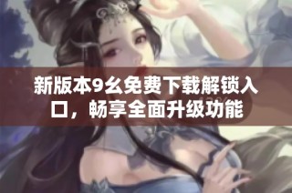 新版本9幺免费下载解锁入口，畅享全面升级功能