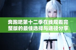 奔跑吧第十二季在线观看完整版的最佳选择与途径分享