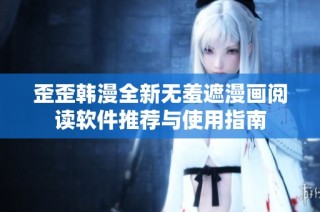 歪歪韩漫全新无羞遮漫画阅读软件推荐与使用指南