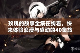 玫瑰的故事全集在线看，快来体验浪漫与感动的40集旅程