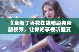 《全新丁香花在线精彩完整版视频，让你畅享视听盛宴》