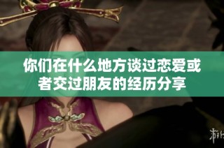 你们在什么地方谈过恋爱或者交过朋友的经历分享