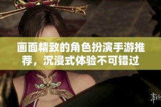画面精致的角色扮演手游推荐，沉浸式体验不可错过