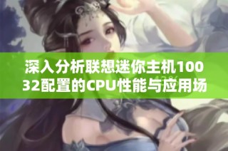 深入分析联想迷你主机10032配置的CPU性能与应用场景探讨