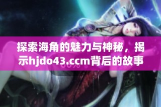探索海角的魅力与神秘，揭示hjdo43.ccm背后的故事