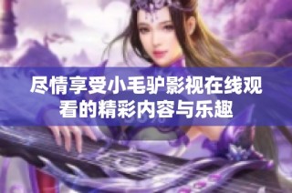 尽情享受小毛驴影视在线观看的精彩内容与乐趣