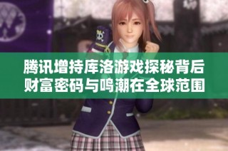 腾讯增持库洛游戏探秘背后财富密码与鸣潮在全球范围内的独特吸引力