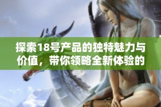 探索18号产品的独特魅力与价值，带你领略全新体验的56种方式