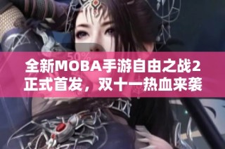 全新MOBA手游自由之战2正式首发，双十一热血来袭尽享战斗乐趣！