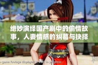 绝妙演绎国产剧中的偷情故事，人妻情感的纠葛与抉择