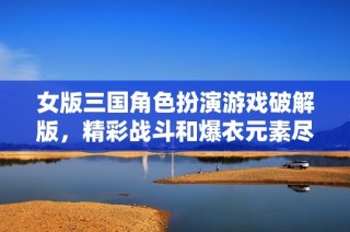 女版三国角色扮演游戏破解版，精彩战斗和爆衣元素尽在其中