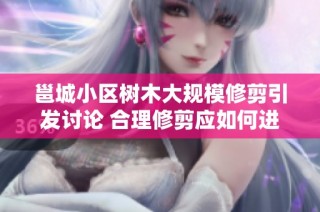 邕城小区树木大规模修剪引发讨论 合理修剪应如何进行才能有效保护绿化