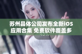苏州晶体公司发布全新iOS应用合集 免费软件覆盖多种功能满足用户需求