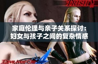 家庭伦理与亲子关系探讨：妇女与孩子之间的复杂情感纠葛