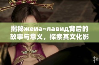 揭秘жеиа~лавид背后的故事与意义，探索其文化影响力