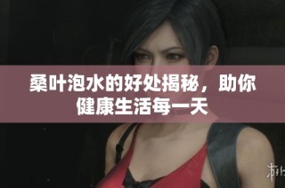 桑叶泡水的好处揭秘，助你健康生活每一天