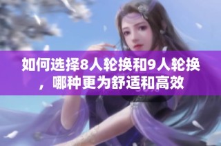 如何选择8人轮换和9人轮换，哪种更为舒适和高效