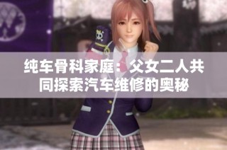 纯车骨科家庭：父女二人共同探索汽车维修的奥秘