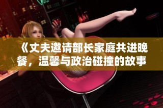 《丈夫邀请部长家庭共进晚餐，温馨与政治碰撞的故事》
